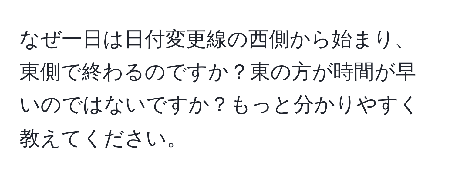 なぜ一日は日付変更線の西側から始まり、東側で終わるのですか？東の方が時間が早いのではないですか？もっと分かりやすく教えてください。