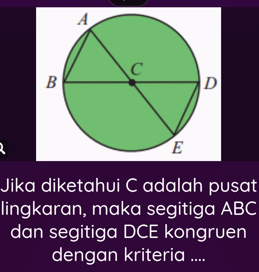 Jika diketahui C adalah pusat 
lingkaran, maka segitiga ABC
dan segitiga DCE kongruen 
dengan kriteria ....