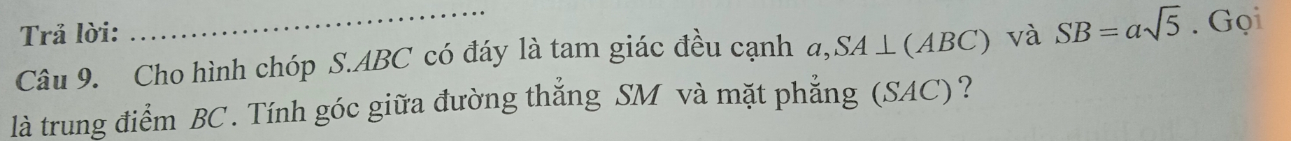 Trả lời: 
Câu 9. Cho hình chóp S. ABC có đáy là tam giác đều cạnh a, SA⊥ (ABC) và SB=asqrt(5). Gọi 
là trung điểm BC. Tính góc giữa đường thắng SM và mặt phẳng (SAC)?