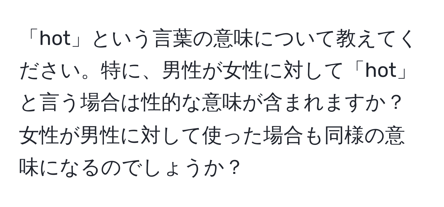 「hot」という言葉の意味について教えてください。特に、男性が女性に対して「hot」と言う場合は性的な意味が含まれますか？女性が男性に対して使った場合も同様の意味になるのでしょうか？