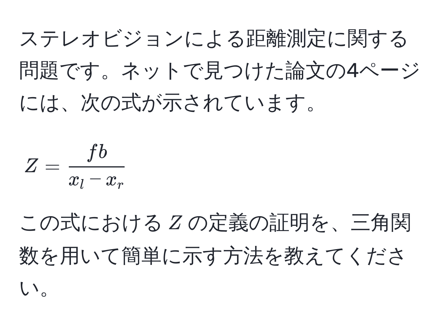 ステレオビジョンによる距離測定に関する問題です。ネットで見つけた論文の4ページには、次の式が示されています。  
$$Z =  fb/x_l - x_r $$  
この式における$Z$の定義の証明を、三角関数を用いて簡単に示す方法を教えてください。