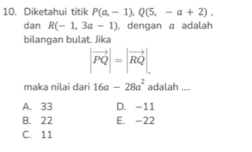 Diketahui titik P(a,-1), Q(5,-a+2), 
dan R(-1,3a-1) , dengan a adalah
bilangan bulat. Jika
|vector PQ|=|vector RQ|, 
maka nilai dari 16a-28a^2 adalah ....
A. 33 D. -11
B. 22 E. -22
C. 11