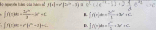 đọ nguyên hàm của hàm số f(x)=e^x(2e^(2x) là
∈t f(x)dx= 2e^(3x)/3 -3e^x+C. B. ∈t f(x)dx= 2e^(3x)/3 +3e^x+C.
∈t f(x)dx=e^x(e^(2x)-3)+C. ∈t f(x)dx= e^(3x)/3 +3e^x+C. 
D.