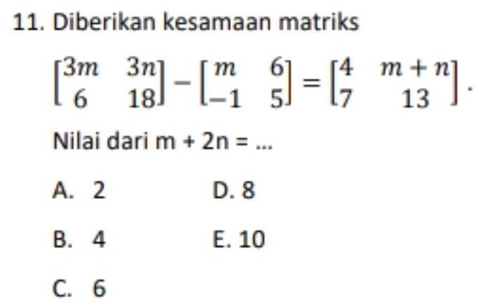 Diberikan kesamaan matriks
beginbmatrix 3m&3n 6&18endbmatrix -beginbmatrix m&6 -1&5endbmatrix =beginbmatrix 4&m+n 7&13endbmatrix. 
Nilai dari m+2n= ...
A. 2 D. 8
B. 4 E. 10
C. 6