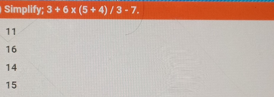 Simplify; 3+6* (5+4)/3-7.
11
16
14
15