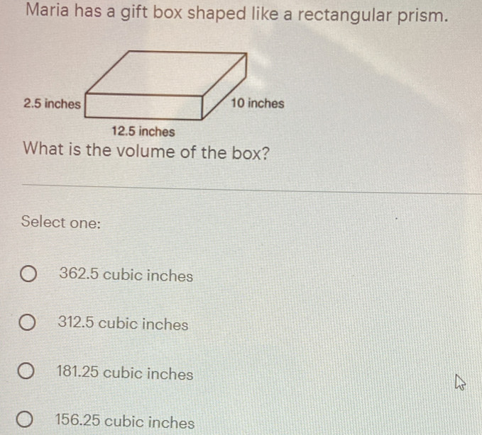 Maria has a gift box shaped like a rectangular prism.
What is the volume of the box?
Select one:
362.5 cubic inches
312.5 cubic inches
181.25 cubic inches
156.25 cubic inches