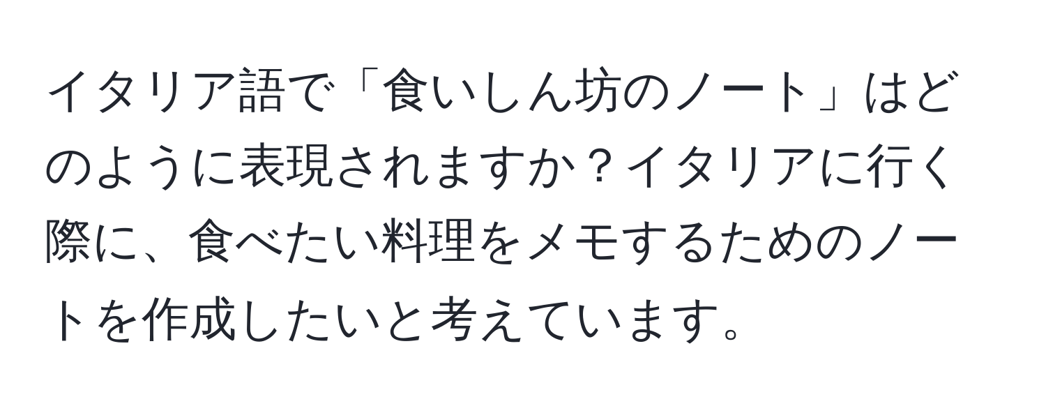 イタリア語で「食いしん坊のノート」はどのように表現されますか？イタリアに行く際に、食べたい料理をメモするためのノートを作成したいと考えています。