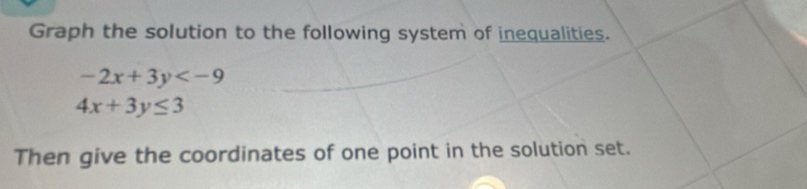 Graph the solution to the following system of inequalities.
-2x+3y
4x+3y≤ 3
Then give the coordinates of one point in the solution set.