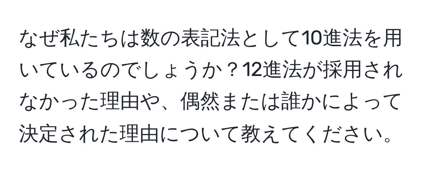 なぜ私たちは数の表記法として10進法を用いているのでしょうか？12進法が採用されなかった理由や、偶然または誰かによって決定された理由について教えてください。