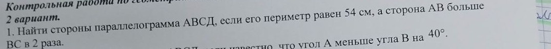 Κонтрольная рабδтα πo 2 
1. Найти стороны параделограмма ΑΒСД, если его периметр равен 54 см, а сторона ΑΒ болье 
2 вариант. 
BC в 2 paзa. 
есτηо что угол А меньше угла Β на 40°.