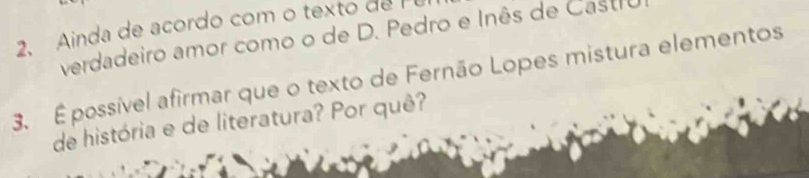 Ainda de acordo com o texto de 
verdadeiro amor como o de D. Pedro e Inês de Castru 
3. É possível afirmar que o texto de Fernão Lopes mistura elementos 
de história e de literatura? Por quê?