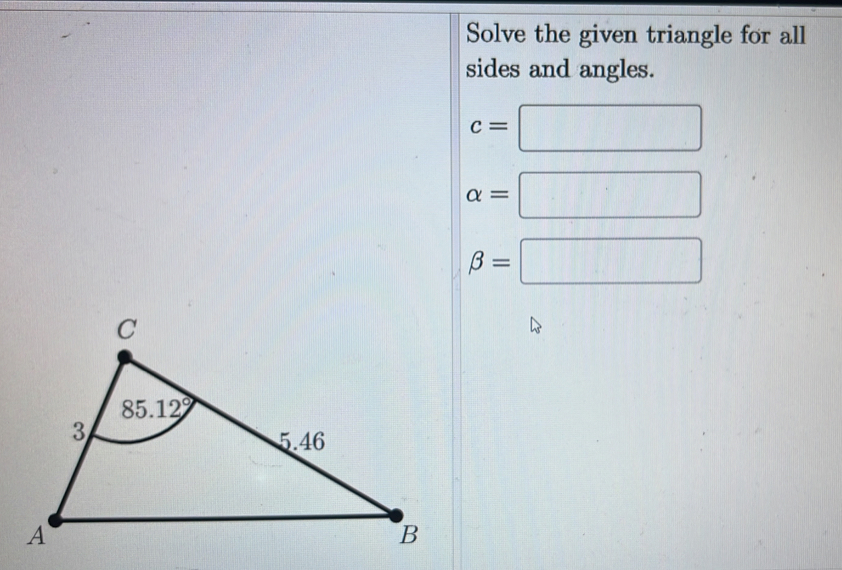 Solve the given triangle for all
sides and angles.
c=□
alpha =□
beta =□