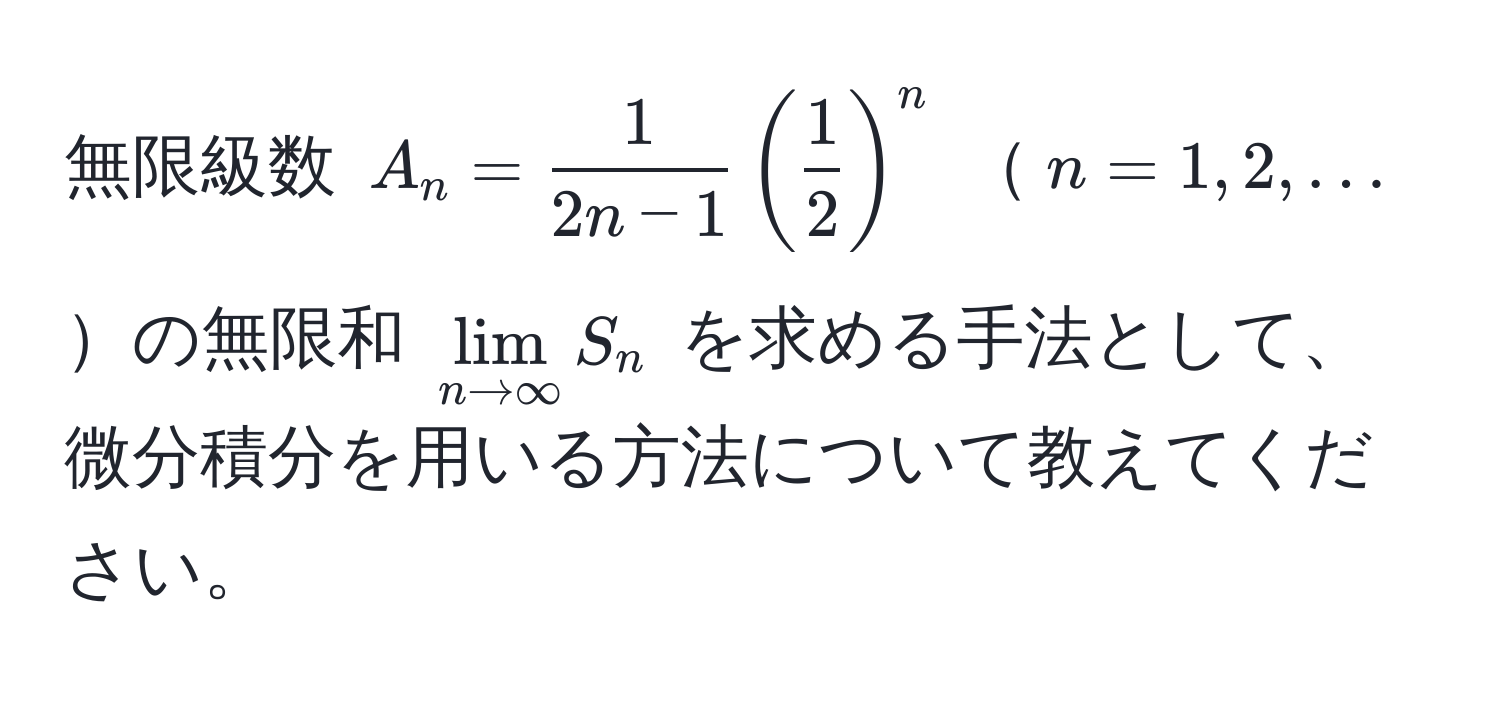 無限級数 $A_n =  1/2n-1 ( 1/2 )^n$ $n=1,2,...$の無限和 $lim_n to ∈fty S_n$ を求める手法として、微分積分を用いる方法について教えてください。