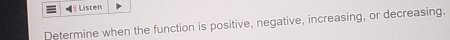 Listen 
Determine when the function is positive, negative, increasing, or decreasing.