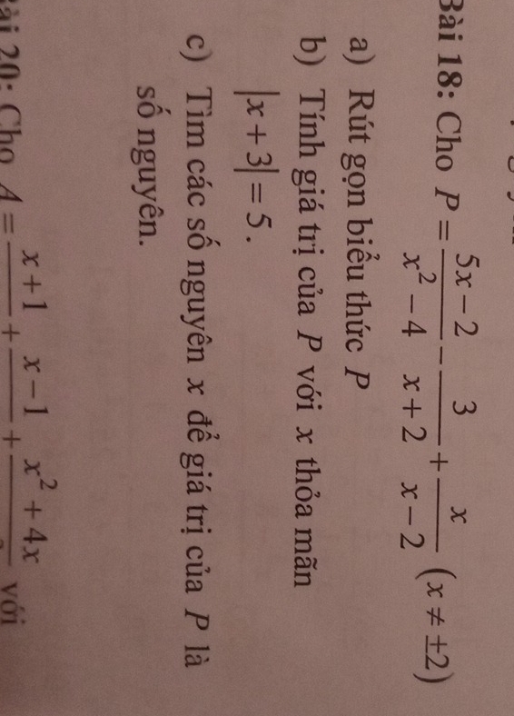 Cho P= (5x-2)/x^2-4 - 3/x+2 + x/x-2 (x!= ± 2)
a) Rút gọn biểu thức P
b) Tính giá trị của P với x thỏa mãn
|x+3|=5. 
c) Tìm các số nguyên x để giá trị của P là
số nguyên.
2ài 20: Cho A=frac x+1+frac x-1+frac x^2+4x với