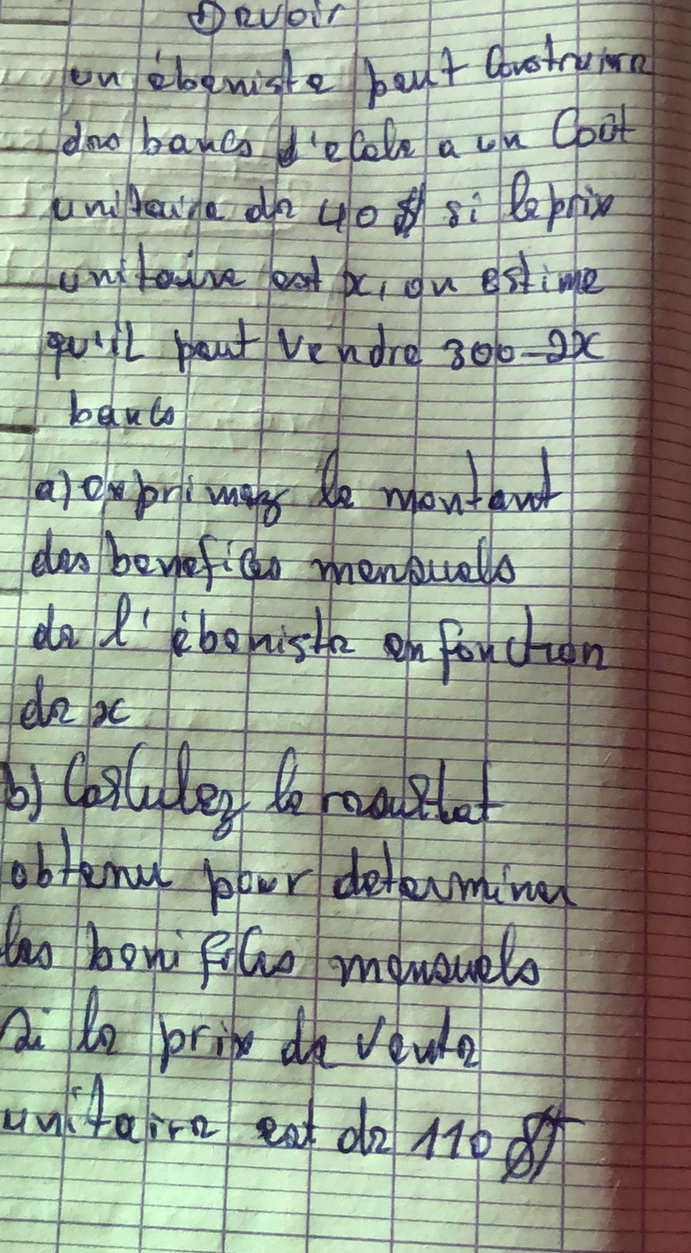 ①avoir 
on ebeniste bout covstruie 
dno bancn d'ecole a on Coot 
uniluge on 4o sì leprin 
onfouve oot a, on estime 
quill boat Vendre 300-20
_bauco 
a)expri mans de montawr 
das bewiefico mensuels 
do ' beniste en fou chun 
do x
b) cpilyley do makle 
obteme pour detarmina 
to bon fiGo momouelo 
ai do pring doe vewe 
unitaire en do 110