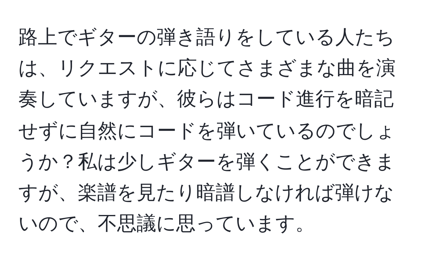 路上でギターの弾き語りをしている人たちは、リクエストに応じてさまざまな曲を演奏していますが、彼らはコード進行を暗記せずに自然にコードを弾いているのでしょうか？私は少しギターを弾くことができますが、楽譜を見たり暗譜しなければ弾けないので、不思議に思っています。