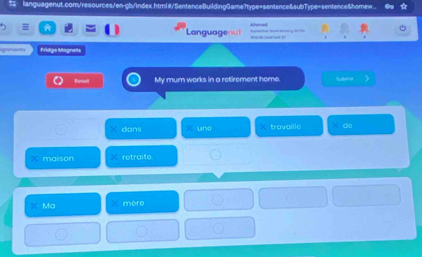 languagenut.com/resources/en-gb/index.html#/SentenceBuildingGame?type=sentence&subType=sentence&homew... 
Ahmed 
Languagenut Seplambar Warl Bonking 101769 Words Leamed 37 1 4 
ignments Fridgo Magnets 
Rosat My mum works in a retirement home. Submit 
dans uno travaille de 
maison rotraito 
X Ma mère