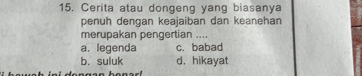 Cerita atau dongeng yang biasanya
penuh dengan keajaiban dan keanehan
merupakan pengertian ....
a. legenda c. babad
b. suluk d. hikayat