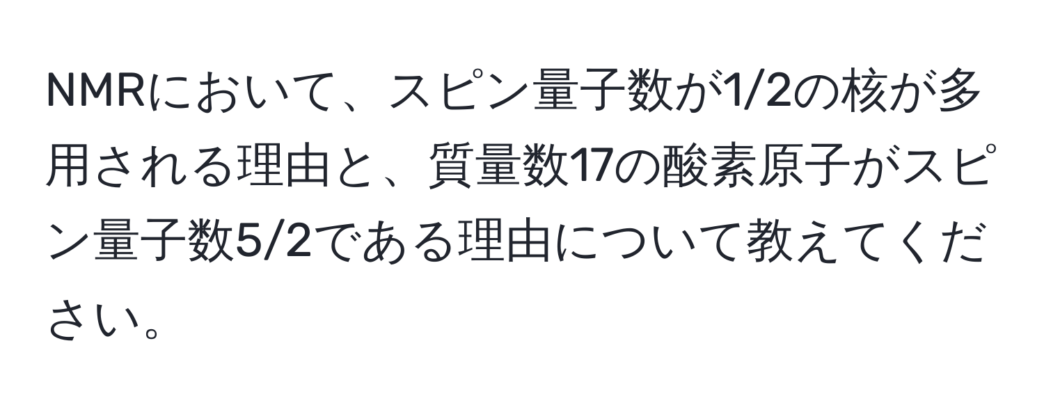 NMRにおいて、スピン量子数が1/2の核が多用される理由と、質量数17の酸素原子がスピン量子数5/2である理由について教えてください。