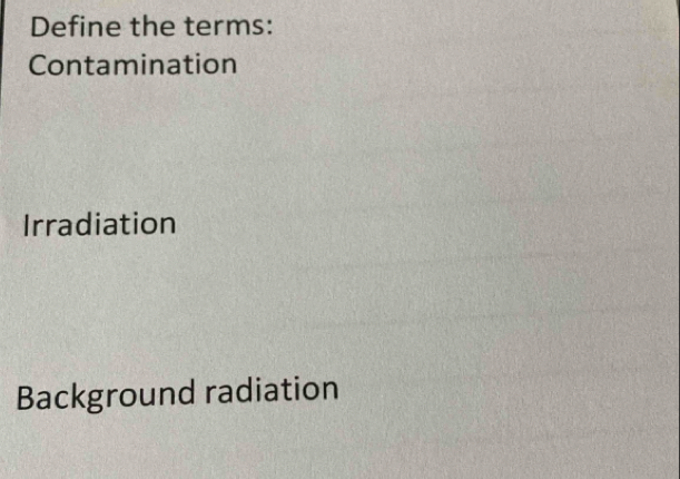 Define the terms:
Contamination
Irradiation
Background radiation