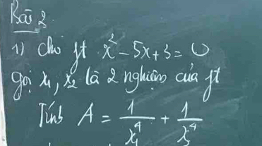 Rai 3 
() cho ft x^2-5x+3=0
go , la a ngláio cia f 
Jins A= 1/x^4 + 1/x^4 