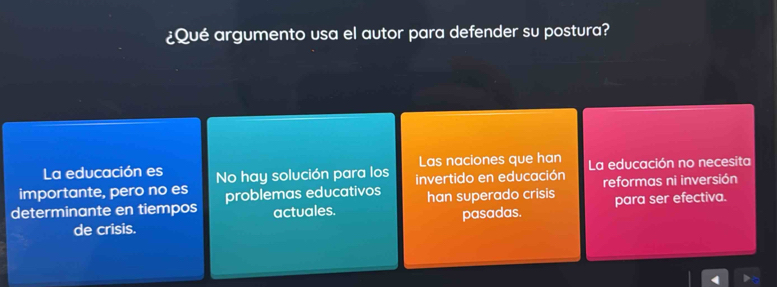 ¿Qué argumento usa el autor para defender su postura?
La educación es Las naciones que han
importante, pero no es No hay solución para los invertido en educación La educación no necesita
determinante en tiempos problemas educativos han superado crisis reformas ni inversión
actuales.
de crisis. pasadas. para ser efectiva.