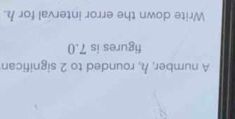 A number, h, rounded to 2 significan 
figures is 7.0
Write down the error interval for h.