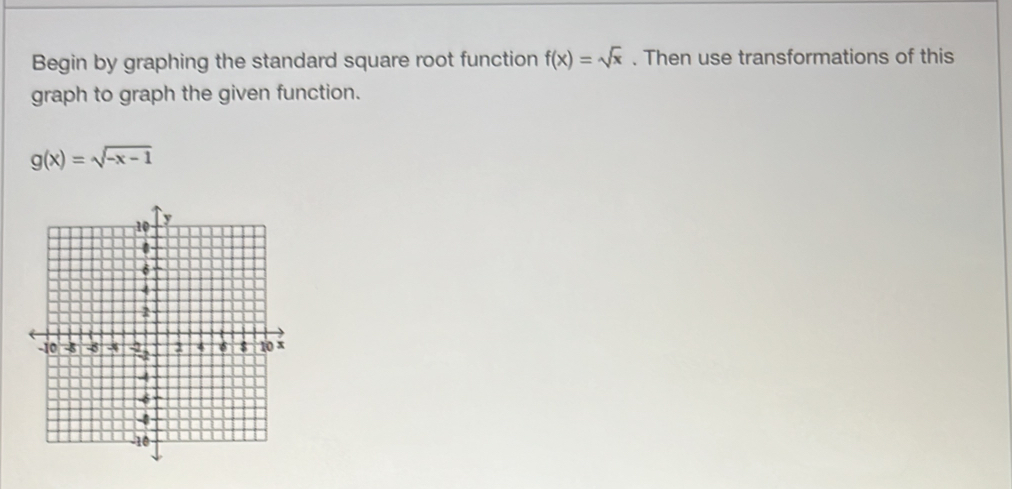 Begin by graphing the standard square root function f(x)=sqrt(x). Then use transformations of this
graph to graph the given function.
g(x)=sqrt(-x-1)