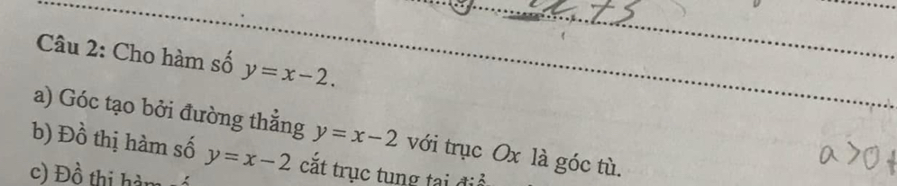 Cho hàm số y=x-2. 
a) Góc tạo bởi đường thằng y=x-2 với trục Ox là góc tù. 
b) Đồ thị hàm số y=x-2 căt trục tung tại 
c) D_0^(lambda) thi hàm