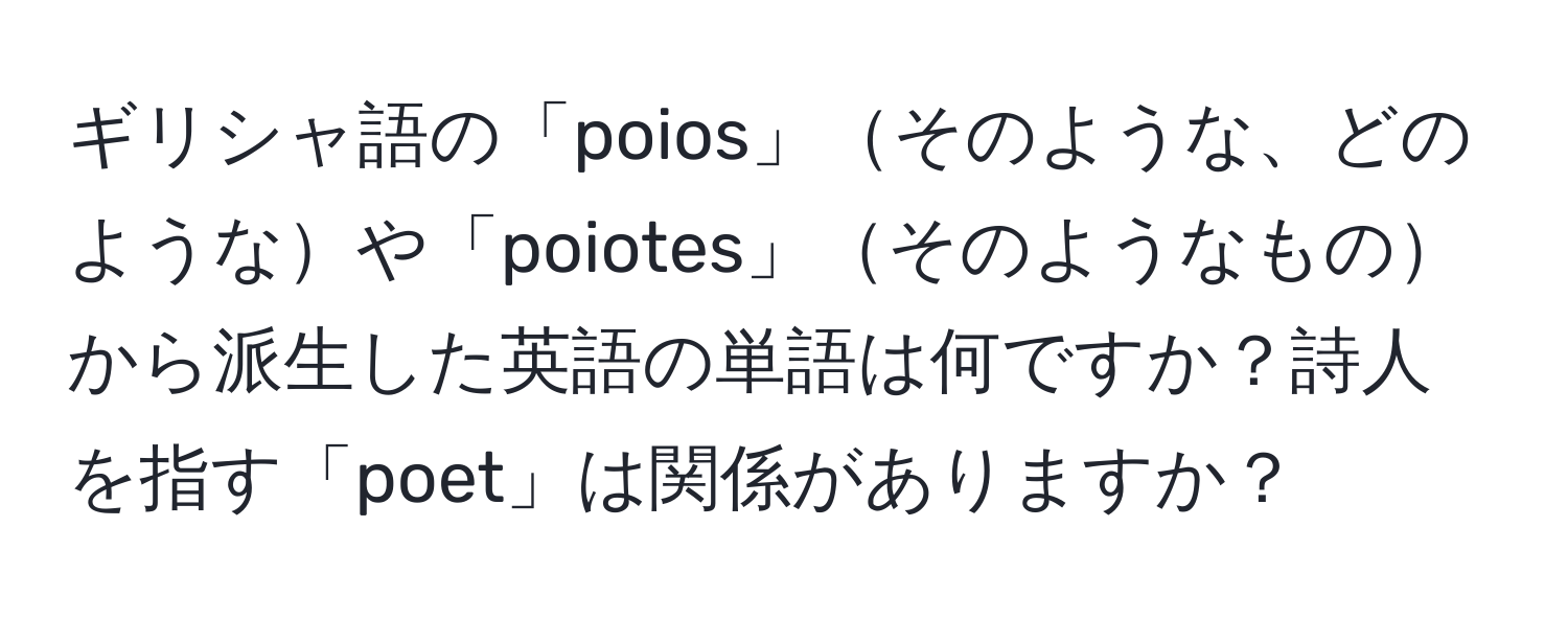 ギリシャ語の「poios」そのような、どのようなや「poiotes」そのようなものから派生した英語の単語は何ですか？詩人を指す「poet」は関係がありますか？