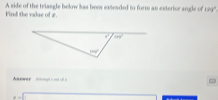 A side of the triangle below has been extended to form an exterior angle of 129°
Find the value of £.
Answer Attempt I out of 2
x=□ overline 