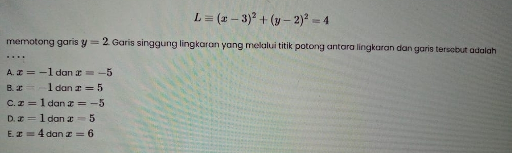 Lequiv (x-3)^2+(y-2)^2=4
memotong garis y=2. Garis singgung lingkaran yang melalui titik potong antara lingkaran dan garis tersebut adalah
A. x=-1 dan x=-5
B. x=-1 dan x=5
C. x=1 dan x=-5
D. x=1 dan x=5
E. x=4 dan x=6