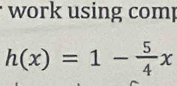 work using comp
h(x)=1- 5/4 x