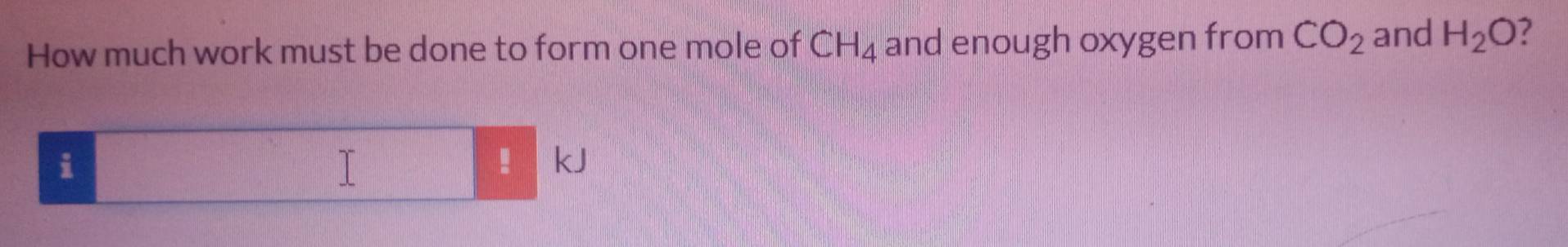 How much work must be done to form one mole of CH_4 and enough oxygen from CO_2 and H_2O 2
i
kJ