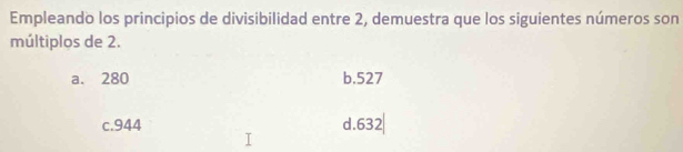 Empleando los principios de divisibilidad entre 2, demuestra que los siguientes números son
múltiplos de 2.
a. 280 b. 527
c. 944 d. 632|