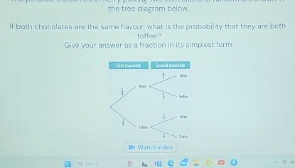 the tree diagram below.
If both chocolates are the same flavour, what is the probability that they are both
toffee?
Give your answer as a fraction in its simplest form.
D# Watch video
Search
K