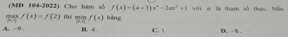 (MĐ 104-2022) Cho hàm số f(x)=(a+3)x^4-2ax^2+1
m f(x)=f(2) thì min f(x) bàng với ợ là tham số thực. Nếu
(0,3) (9,3]
A. -9. B. 4 , C. 1. D. −8.