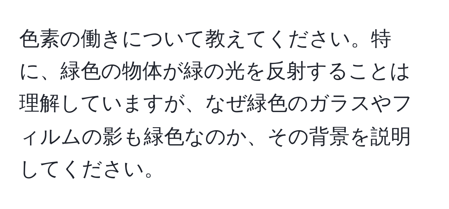 色素の働きについて教えてください。特に、緑色の物体が緑の光を反射することは理解していますが、なぜ緑色のガラスやフィルムの影も緑色なのか、その背景を説明してください。