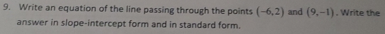 Write an equation of the line passing through the points (-6,2) and (9,-1). Write the 
answer in slope-intercept form and in standard form.