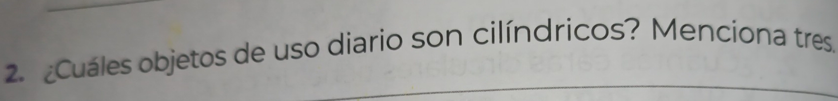 ¿Cuáles objetos de uso diario son cilíndricos? Menciona tres. 
_