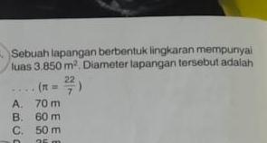 Sebuah lapangan berbentuk lingkaran mempunya
luas 3.850m^2. Diameter lapangan tersebut adalah
_ (π = 22/7 )
A. 70 m
B. 60 m
C. 50 m