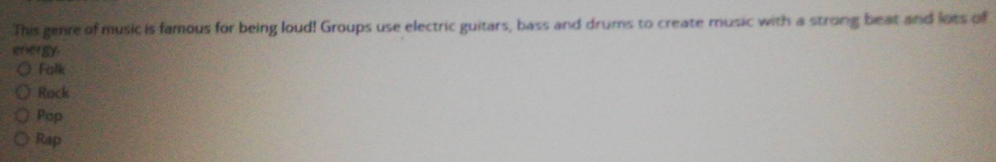 This genre of music is famous for being loud! Groups use electric guitars, bass and drums to create music with a strong beat and lots of
energy
Falk
Rock
Pap
Rap