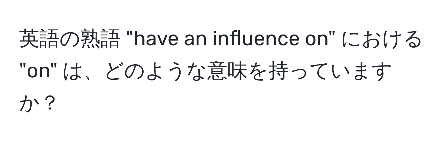 英語の熟語 "have an influence on" における "on" は、どのような意味を持っていますか？