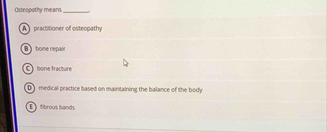 Osteopathy means_
A practitioner of osteopathy
B bone repair
C bone fracture
Dmedical practice based on maintaining the balance of the body
E fibrous bands