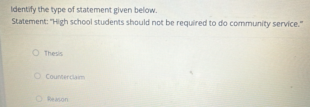 Identify the type of statement given below.
Statement: “High school students should not be required to do community service.”
Thesis
Counterclaim
Reason