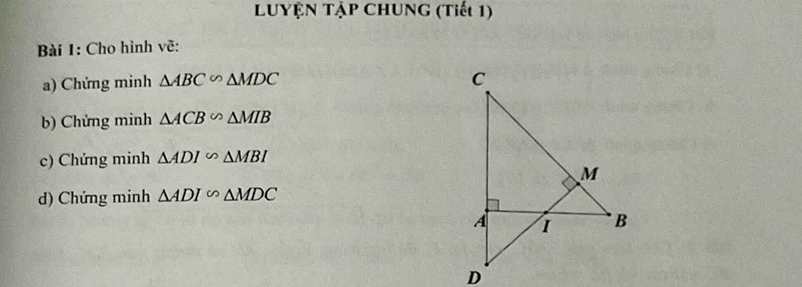 LUyệN TậP ChUNg (Tiết 1) 
Bài 1: Cho hình vẽ: 
a) Chứng minh △ ABC∽ △ MDC
b) Chứng minh △ ACB∽ △ MIB
c) Chứng minh △ ADIsim △ MBI
d) Chứng minh △ ADIsim △ MDC