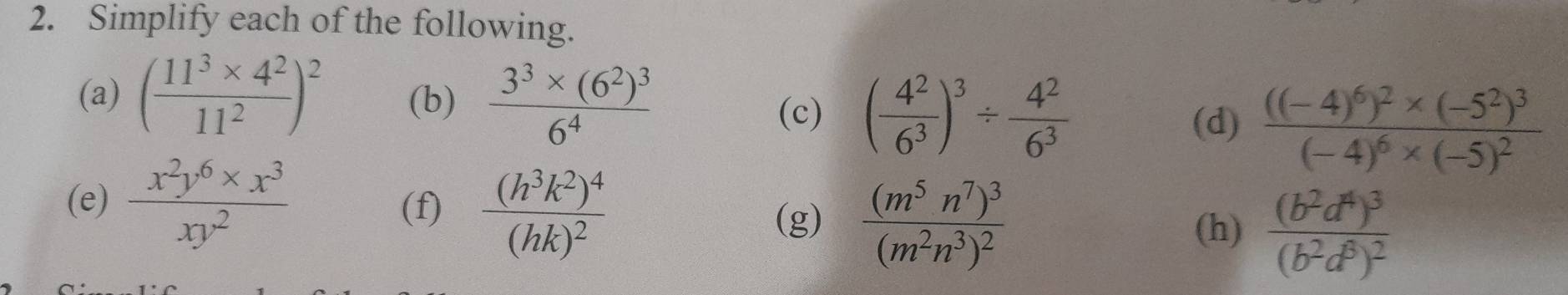 Simplify each of the following. 
(a) ( (11^3* 4^2)/11^2 )^2 (b) frac 3^3* (6^2)^36^4
(c) ( 4^2/6^3 )^3/  4^2/6^3 
(d) frac ((-4)^6)^2* (-5^2)^3(-4)^6* (-5)^2
(e)  (x^2y^6* x^3)/xy^2  (f) frac (h^3k^2)^4(hk)^2 frac (m^5n^7)^3(m^2n^3)^2
(g) 
(h) frac (b^2d^4)^3(b^2d^8)^2