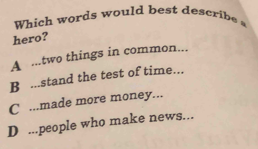 Which words would best describe a
hero?
A ...two things in common...
B ...stand the test of time...
C ...made more money...
D ...people who make news...