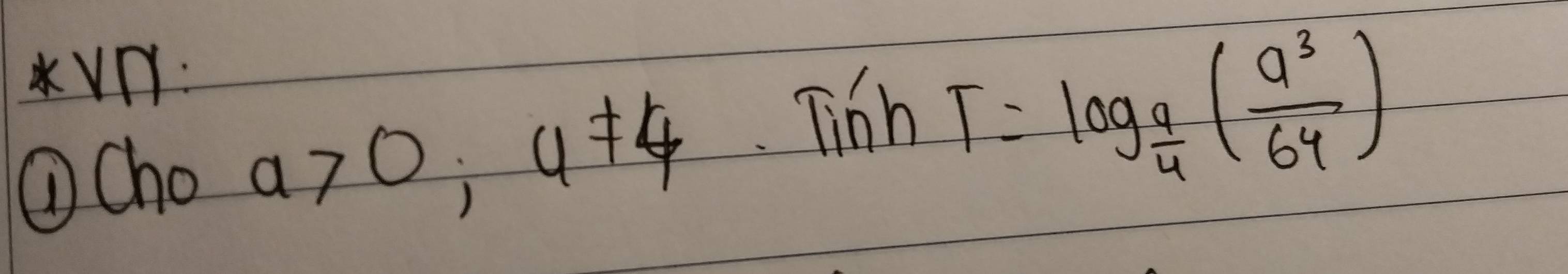 VV: 
①Cho a>0; a!= 4 Tinh
T=log _ 9/4 ( a^3/64 )